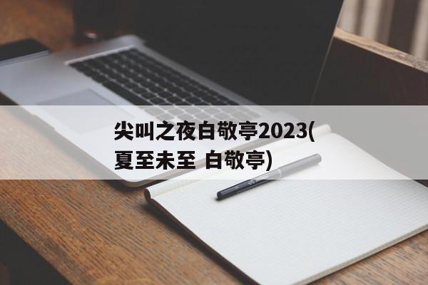 尖叫之夜白敬亭2023(夏至未至 白敬亭)