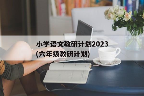 小学语文教研计划2023(六年级教研计划)