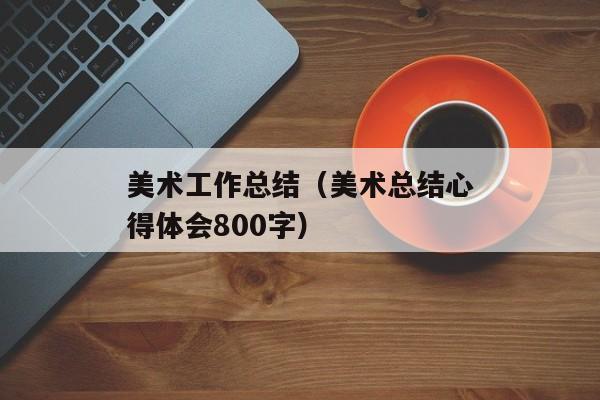 美术工作总结（美术总结心得体会800字）