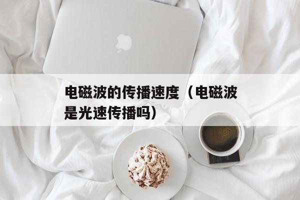 电磁波的传播速度（电磁波是光速传播吗）