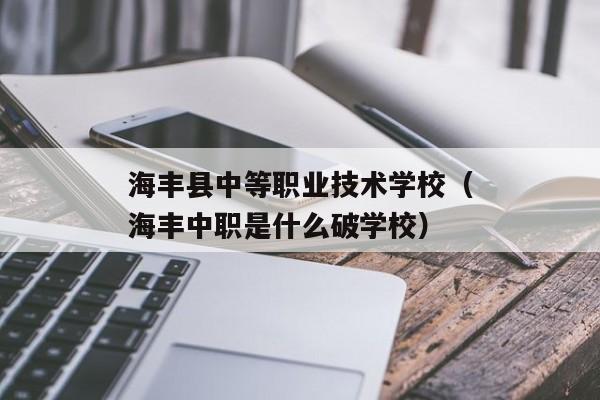 海丰县中等职业技术学校（海丰中职是什么破学校）