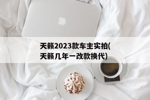 天籁2023款车主实拍(天籁几年一改款换代)