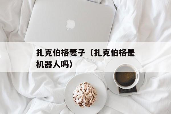 扎克伯格妻子（扎克伯格是机器人吗）