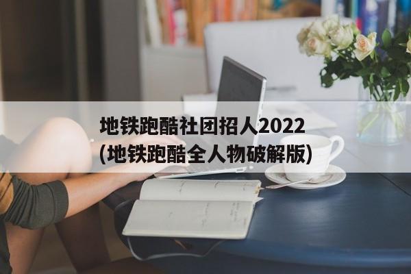 地铁跑酷社团招人2022(地铁跑酷全人物破解版)