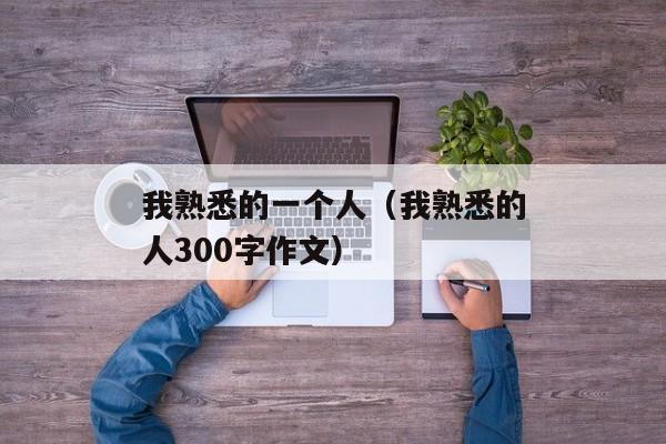 我熟悉的一个人（我熟悉的人300字作文）