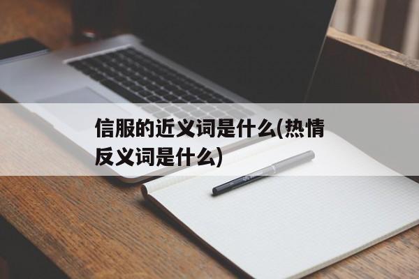 信服的近义词是什么(热情反义词是什么)