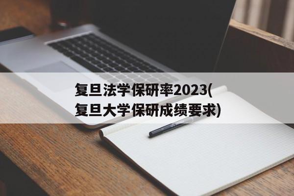 复旦法学保研率2023(复旦大学保研成绩要求)