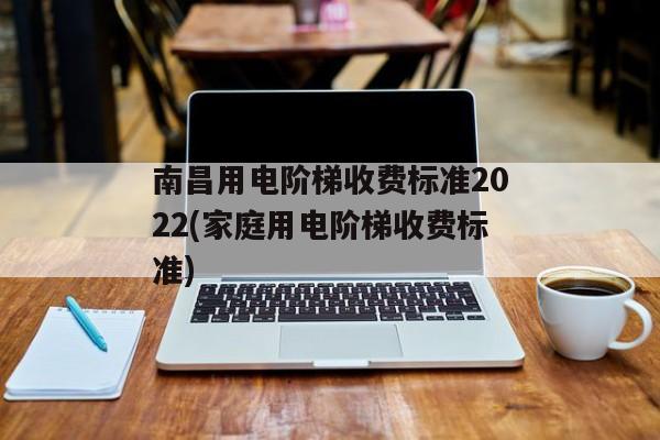 南昌用电阶梯收费标准2022(家庭用电阶梯收费标准)