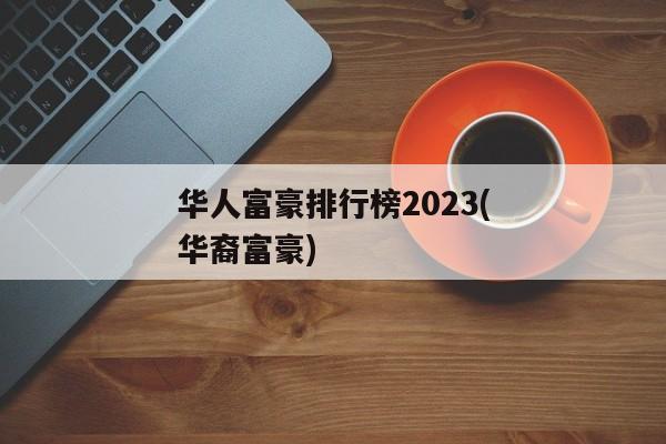 华人富豪排行榜2023(华裔富豪)