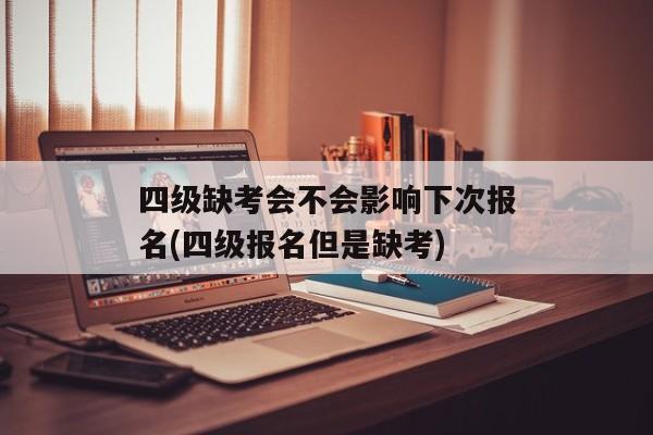 四级缺考会不会影响下次报名(四级报名但是缺考)