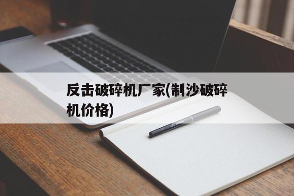 反击破碎机厂家(制沙破碎机价格)