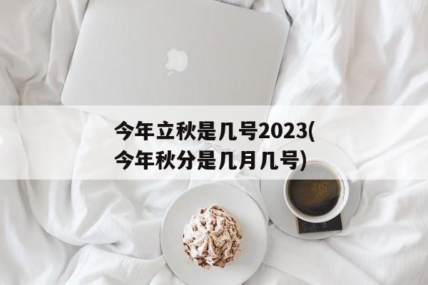 今年立秋是几号2023(今年秋分是几月几号)