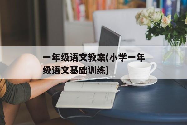 一年级语文教案(小学一年级语文基础训练)