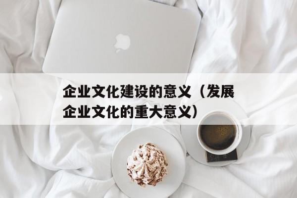 企业文化建设的意义（发展企业文化的重大意义）