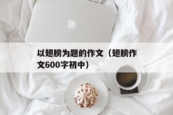 以翅膀为题的作文（翅膀作文600字初中）