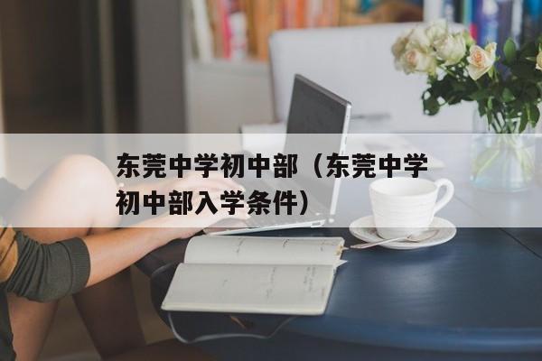 东莞中学初中部（东莞中学初中部入学条件）