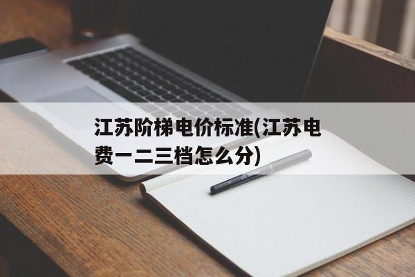 江苏阶梯电价标准(江苏电费一二三档怎么分)