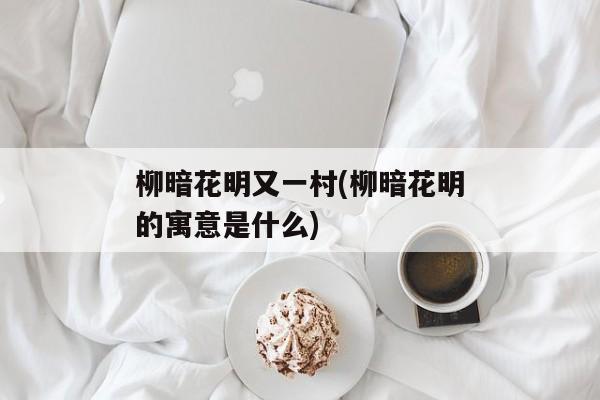 柳暗花明又一村(柳暗花明的寓意是什么)