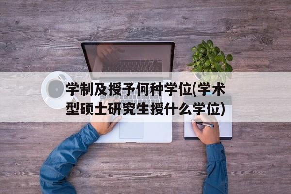 学制及授予何种学位(学术型硕士研究生授什么学位)