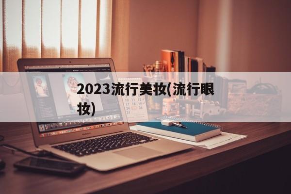 2023流行美妆(流行眼妆)