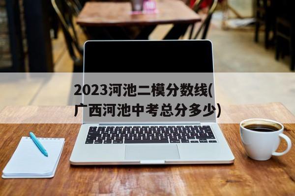 2023河池二模分数线(广西河池中考总分多少)