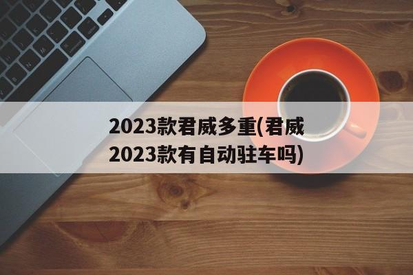 2023款君威多重(君威2023款有自动驻车吗)