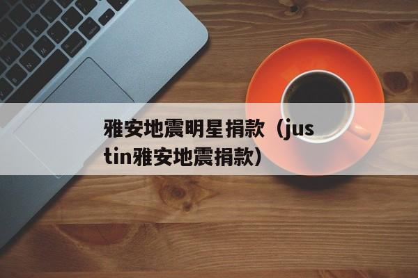 雅安地震明星捐款（justin雅安地震捐款）