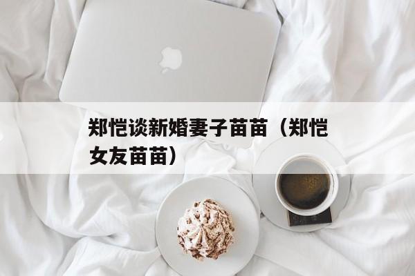 郑恺谈新婚妻子苗苗（郑恺女友苗苗）