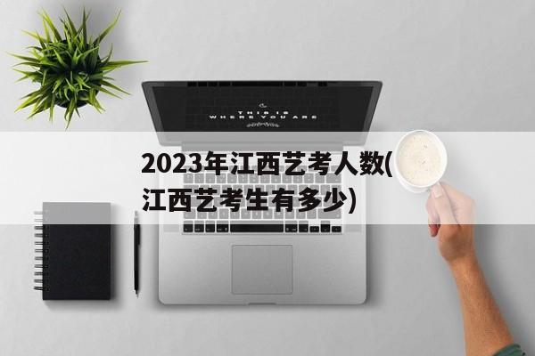 2023年江西艺考人数(江西艺考生有多少)