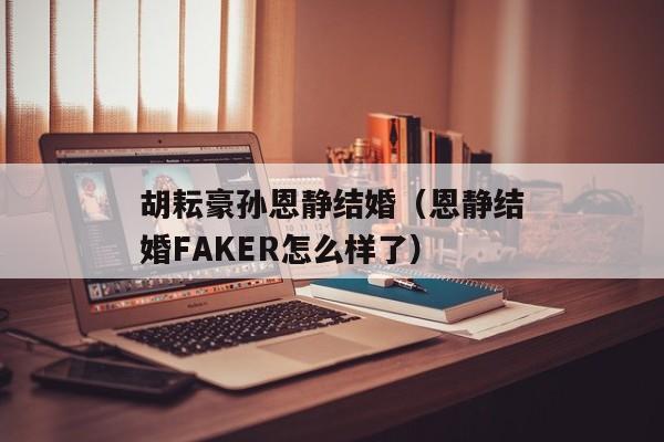 胡耘豪孙恩静结婚（恩静结婚FAKER怎么样了）