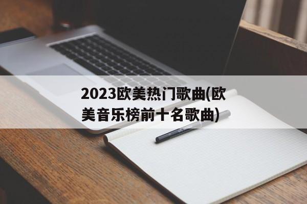 2023欧美热门歌曲(欧美音乐榜前十名歌曲)