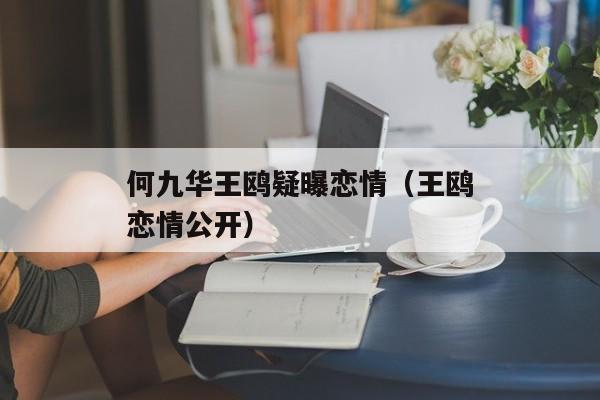 何九华王鸥疑曝恋情（王鸥恋情公开）