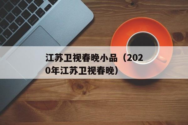 江苏卫视春晚小品（2020年江苏卫视春晚）