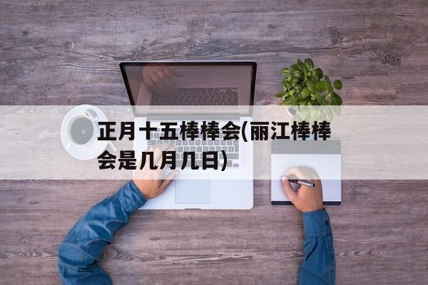 正月十五棒棒会(丽江棒棒会是几月几日)