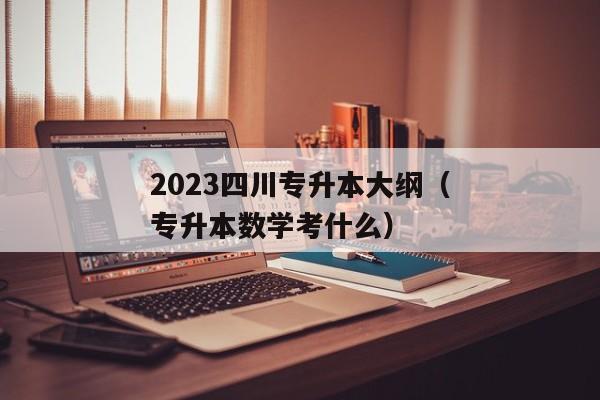 2023四川专升本大纲（专升本数学考什么）