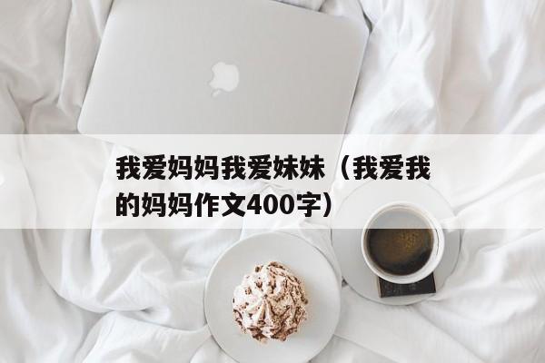 我爱妈妈我爱妹妹（我爱我的妈妈作文400字）