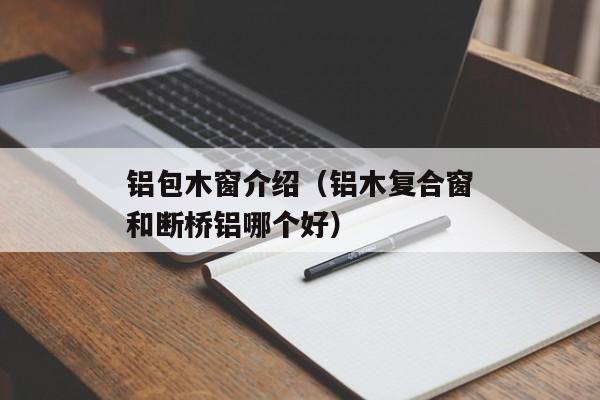 铝包木窗介绍（铝木复合窗和断桥铝哪个好）