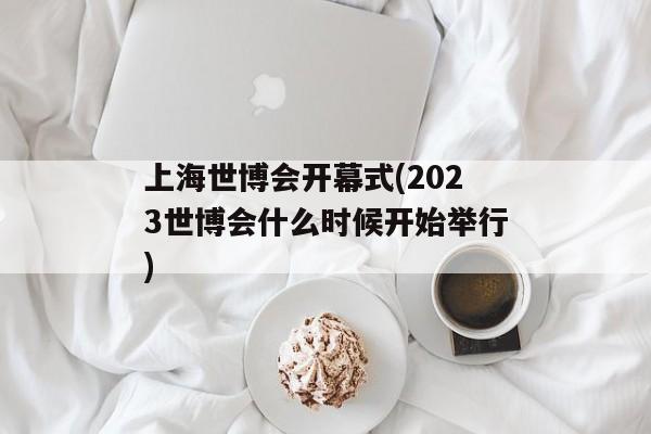 上海世博会开幕式(2023世博会什么时候开始举行)