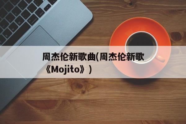 周杰伦新歌曲(周杰伦新歌《Mojito》)