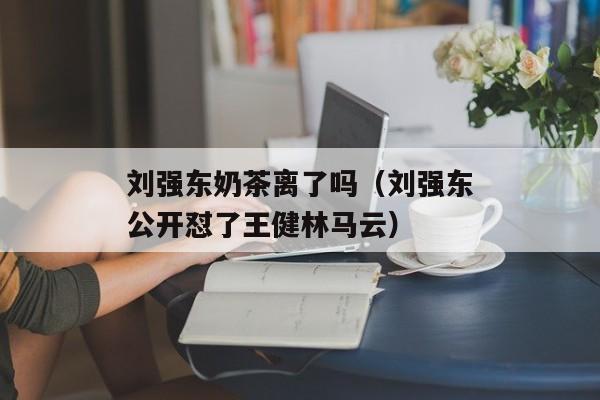 刘强东奶茶离了吗（刘强东公开怼了王健林马云）