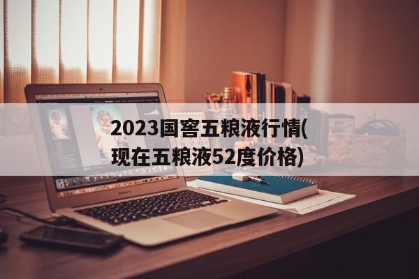 2023国窖五粮液行情(现在五粮液52度价格)