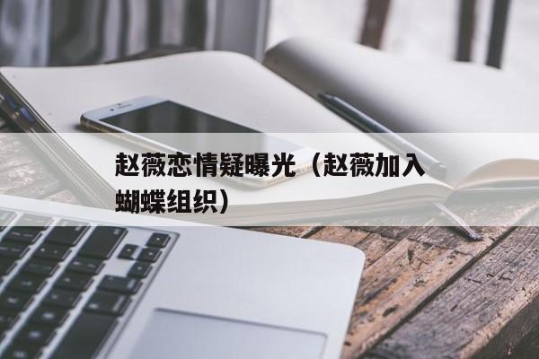 赵薇恋情疑曝光（赵薇加入蝴蝶组织）