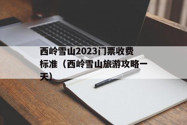 西岭雪山2023门票收费标准（西岭雪山旅游攻略一天）