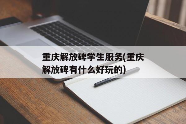 重庆解放碑学生服务(重庆解放碑有什么好玩的)