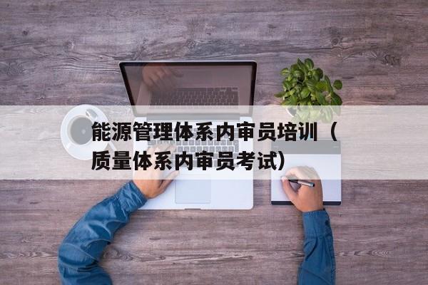 能源管理体系内审员培训（质量体系内审员考试）