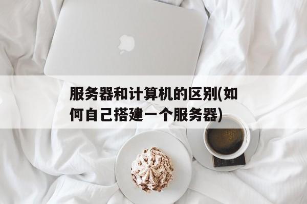 服务器和计算机的区别(如何自己搭建一个服务器)