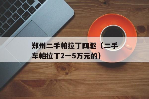 郑州二手帕拉丁四驱（二手车帕拉丁2一5万元的）