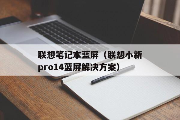 联想笔记本蓝屏（联想小新pro14蓝屏解决方案）