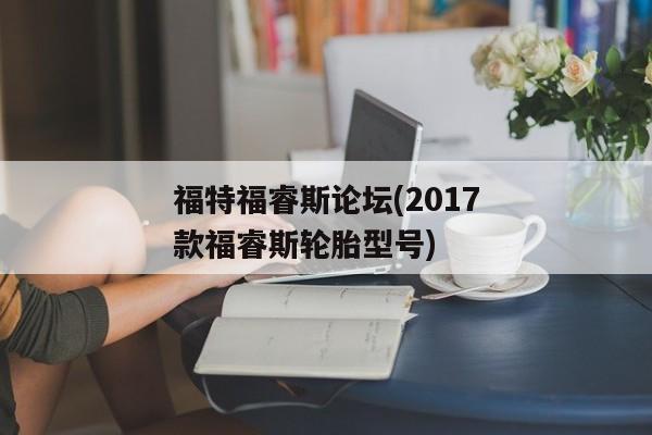 福特福睿斯论坛(2017款福睿斯轮胎型号)