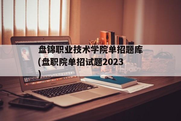 盘锦职业技术学院单招题库(盘职院单招试题2023)